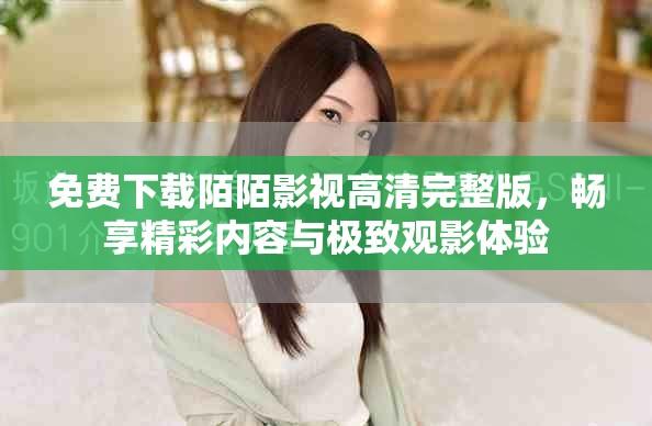 免費(fèi)下載陌陌影視高清完整版，暢享精彩內(nèi)容與極致觀影體驗(yàn)