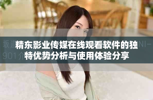 精東影業(yè)傳媒在線觀看軟件的獨(dú)特優(yōu)勢(shì)分析與使用體驗(yàn)分享