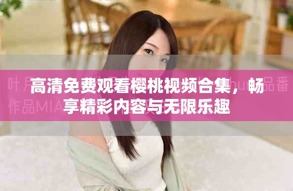 高清免費觀看櫻桃視頻合集，暢享精彩內(nèi)容與無限樂趣