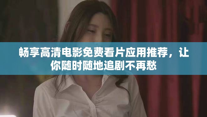 暢享高清電影免費(fèi)看片應(yīng)用推薦，讓你隨時(shí)隨地追劇不再愁