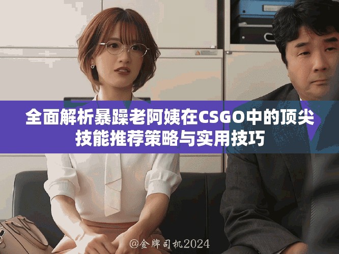 全面解析暴躁老阿姨在CSGO中的頂尖技能推薦策略與實用技巧