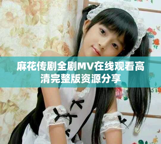 麻花傳劇全劇MV在線觀看高清完整版資源分享