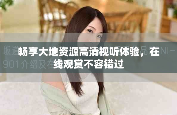 暢享大地資源高清視聽體驗，在線觀賞不容錯過