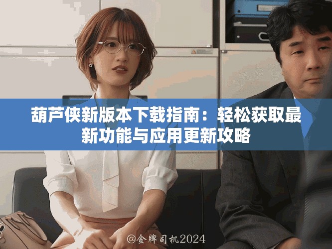 葫蘆俠新版本下載指南：輕松獲取最新功能與應(yīng)用更新攻略