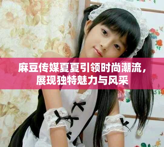 麻豆傳媒夏夏引領(lǐng)時尚潮流，展現(xiàn)獨特魅力與風(fēng)采