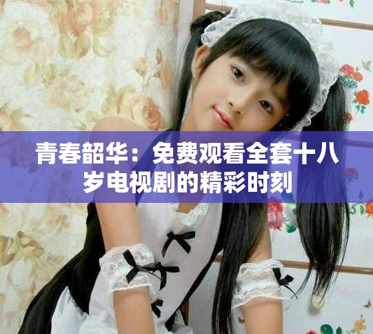 青春韶華：免費觀看全套十八歲電視劇的精彩時刻