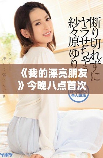 《我的漂亮朋友》今晚八點首次亮相 帶你領(lǐng)略青春的獨特魅力