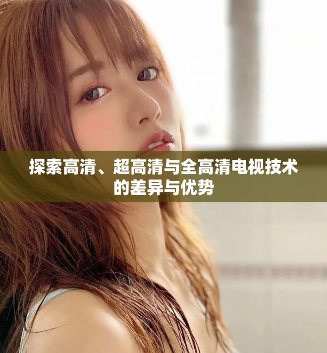 探索高清、超高清與全高清電視技術(shù)的差異與優(yōu)勢