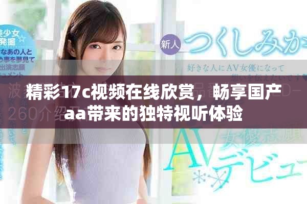 精彩17c視頻在線欣賞，暢享國產(chǎn)aa帶來的獨特視聽體驗