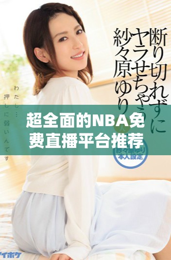超全面的NBA免費(fèi)直播平臺(tái)推薦 讓球迷暢享賽事激情