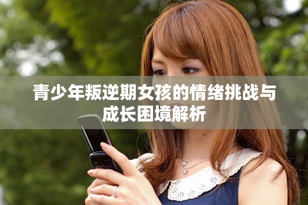 青少年叛逆期女孩的情緒挑戰(zhàn)與成長(zhǎng)困境解析
