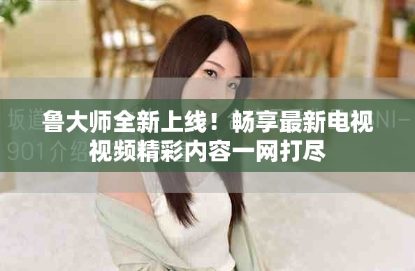 魯大師全新上線！暢享最新電視視頻精彩內(nèi)容一網(wǎng)打盡