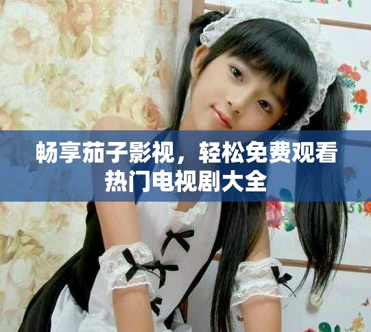 暢享茄子影視，輕松免費(fèi)觀看熱門電視劇大全