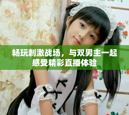 暢玩刺激戰(zhàn)場(chǎng)，與雙男主一起感受精彩直播體驗(yàn)