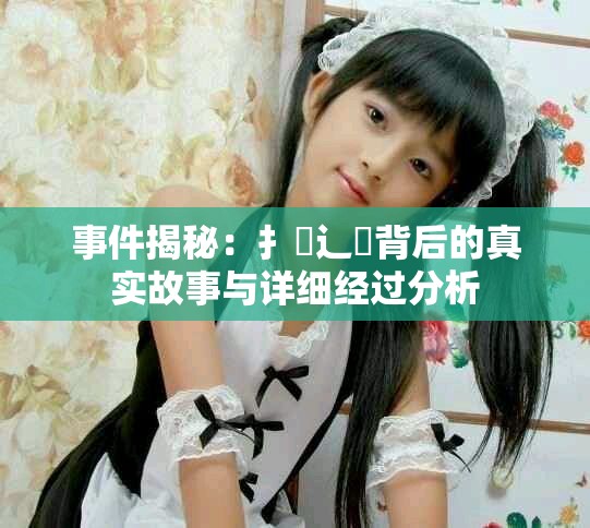 事件揭秘：扌喿辶畐背后的真實(shí)故事與詳細(xì)經(jīng)過(guò)分析