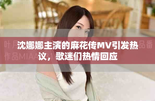 沈娜娜主演的麻花傳MV引發(fā)熱議，歌迷們熱情回應(yīng)