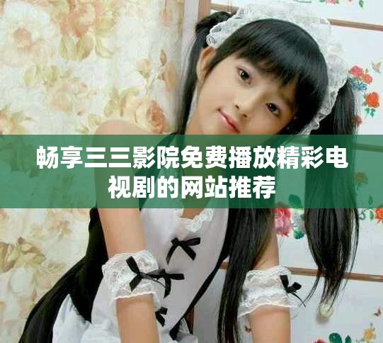 暢享三三影院免費播放精彩電視劇的網(wǎng)站推薦