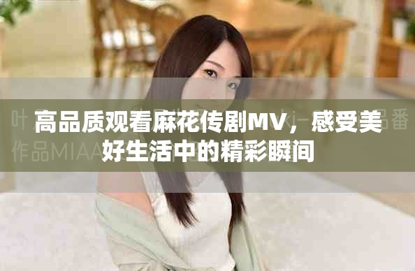 高品質(zhì)觀看麻花傳劇MV，感受美好生活中的精彩瞬間