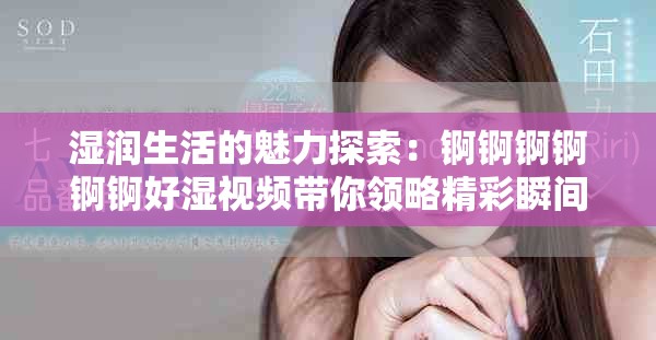 濕潤生活的魅力探索：錒錒錒錒錒錒好濕視頻帶你領(lǐng)略精彩瞬間