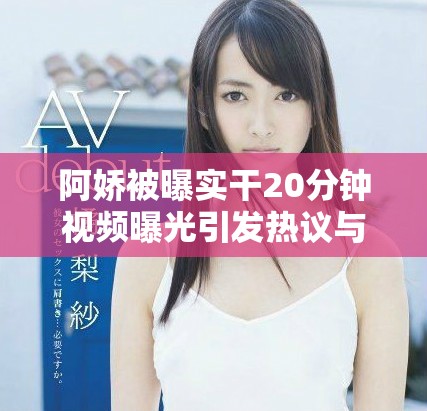 阿嬌被曝實(shí)干20分鐘視頻曝光引發(fā)熱議與討論