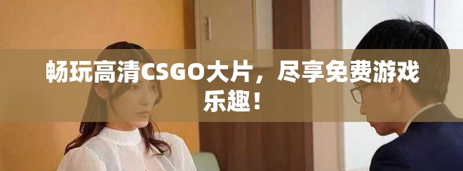 暢玩高清CSGO大片，盡享免費(fèi)游戲樂趣！