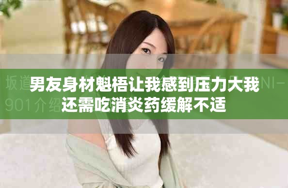 男友身材魁梧讓我感到壓力大我還需吃消炎藥緩解不適