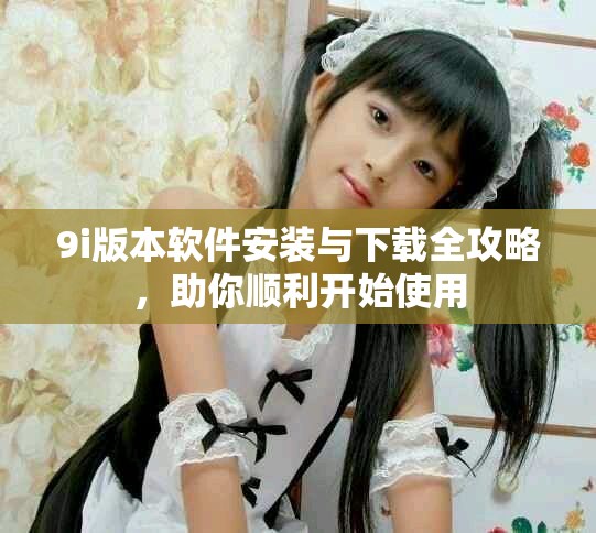 9i版本軟件安裝與下載全攻略，助你順利開始使用
