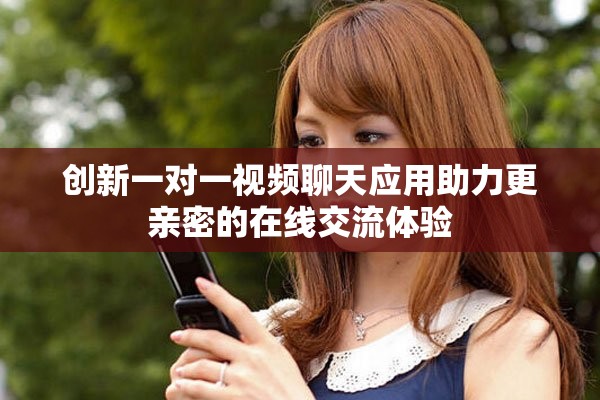 創(chuàng)新一對一視頻聊天應(yīng)用助力更親密的在線交流體驗(yàn)