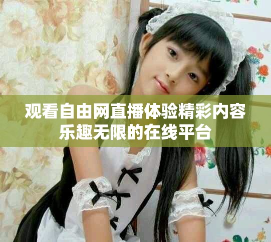 觀看自由網(wǎng)直播體驗(yàn)精彩內(nèi)容樂(lè)趣無(wú)限的在線平臺(tái)