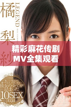 精彩麻花傳劇MV全集觀看和欣賞指南，盡在這里不容錯過