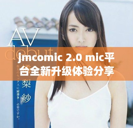 jmcomic 2.0 mic平臺(tái)全新升級(jí)體驗(yàn)分享與探討