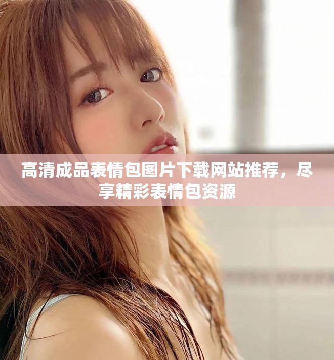 高清成品表情包圖片下載網(wǎng)站推薦，盡享精彩表情包資源