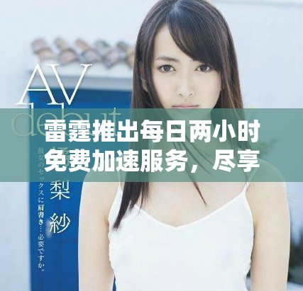 雷霆推出每日兩小時(shí)免費(fèi)加速服務(wù)，盡享無限暢快體驗(yàn)