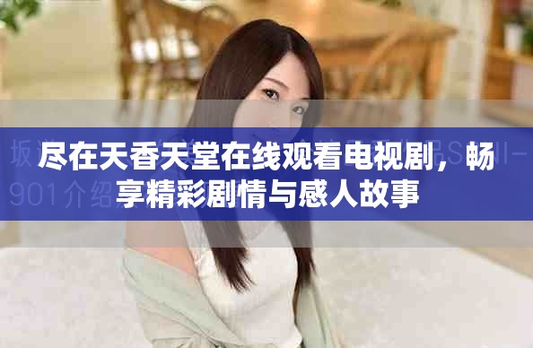 盡在天香天堂在線觀看電視劇，暢享精彩劇情與感人故事