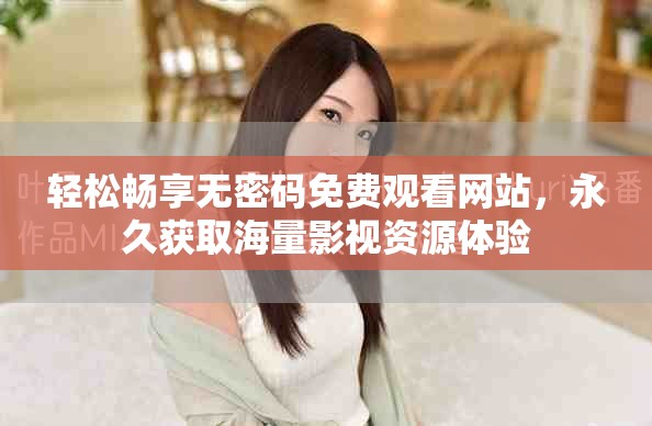 輕松暢享無密碼免費(fèi)觀看網(wǎng)站，永久獲取海量影視資源體驗