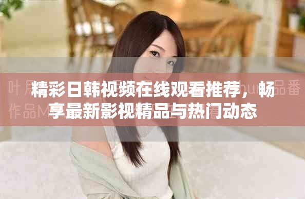 精彩日韓視頻在線觀看推薦，暢享最新影視精品與熱門動態(tài)
