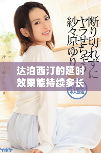 達(dá)泊西汀的延時(shí)效果能持續(xù)多長(zhǎng)時(shí)間詳情解析