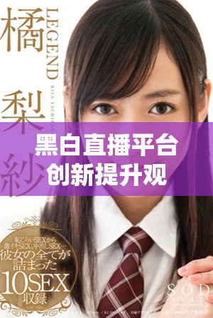 黑白直播平臺(tái)創(chuàng)新提升觀眾體驗(yàn)，重塑直播行業(yè)新格局