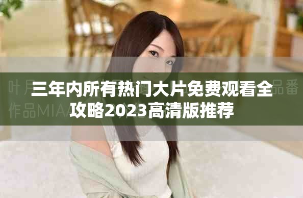 三年內(nèi)所有熱門大片免費(fèi)觀看全攻略2023高清版推薦