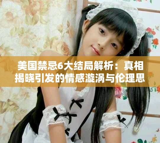 美國禁忌6大結(jié)局解析：真相揭曉引發(fā)的情感漩渦與倫理思考