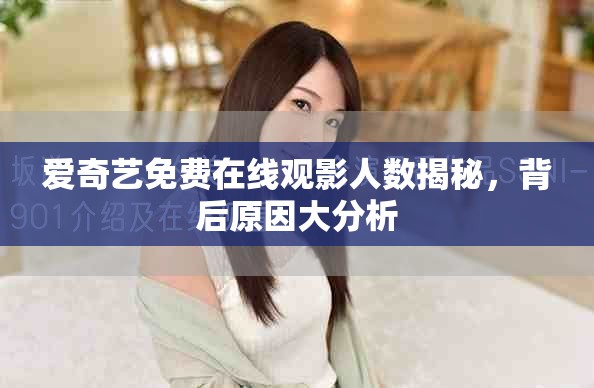 愛奇藝免費(fèi)在線觀影人數(shù)揭秘，背后原因大分析