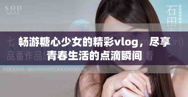暢游糖心少女的精彩vlog，盡享青春生活的點(diǎn)滴瞬間