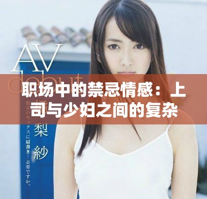 職場(chǎng)中的禁忌情感：上司與少婦之間的復(fù)雜關(guān)系探討
