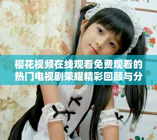 櫻花視頻在線觀看免費觀看的熱門電視劇榮耀精彩回顧與分析