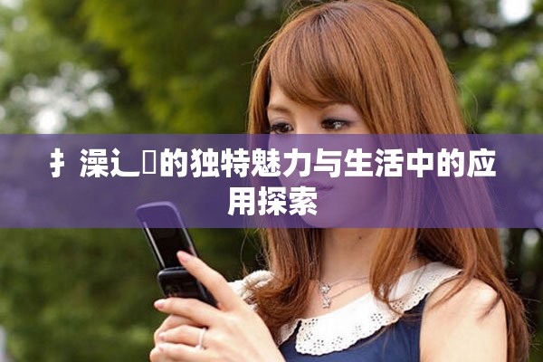 扌澡辶畐的獨(dú)特魅力與生活中的應(yīng)用探索