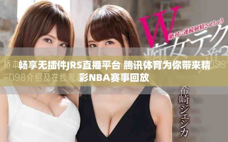 暢享無插件JRS直播平臺 騰訊體育為你帶來精彩NBA賽事回放