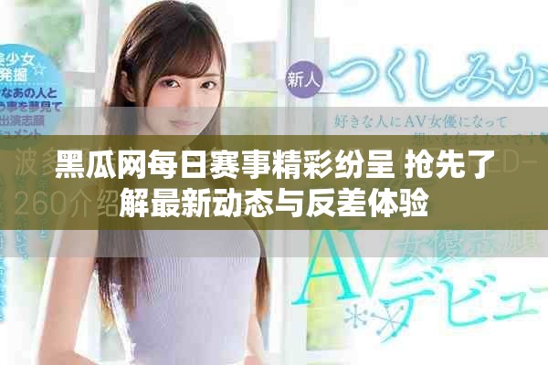 黑瓜網每日賽事精彩紛呈 搶先了解最新動態(tài)與反差體驗