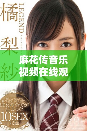 麻花傳音樂視頻在線觀看最新動(dòng)態(tài)及觀看方式詳解