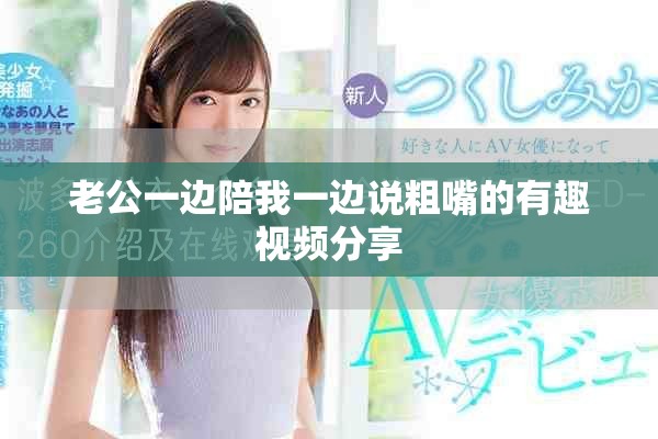 老公一邊陪我一邊說粗嘴的有趣視頻分享
