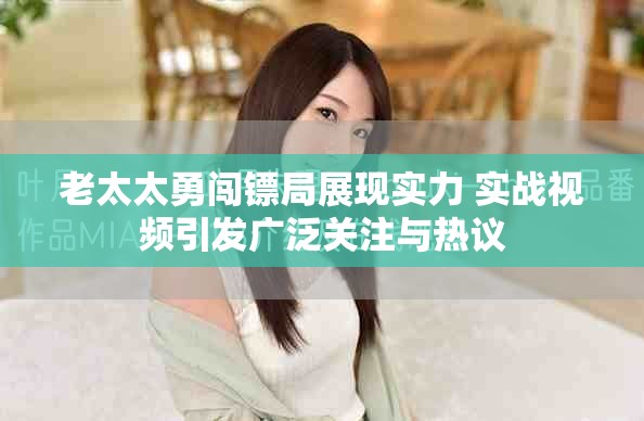 老太太勇闖鏢局展現(xiàn)實(shí)力 實(shí)戰(zhàn)視頻引發(fā)廣泛關(guān)注與熱議